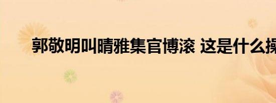 郭敬明叫晴雅集官博滚 这是什么操作