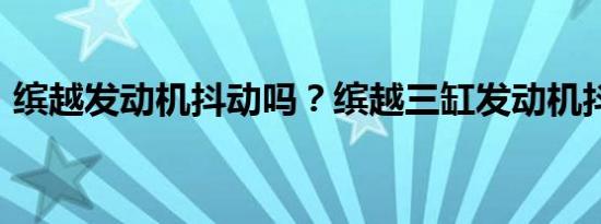 缤越发动机抖动吗？缤越三缸发动机抖不抖?