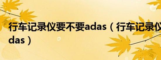 行车记录仪要不要adas（行车记录仪要不要adas）