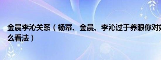 金晨李沁关系（杨幂、金晨、李沁过于养眼你对她们仨有什么看法）