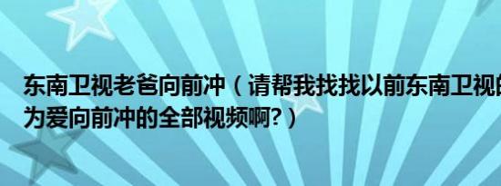 东南卫视老爸向前冲（请帮我找找以前东南卫视的综艺节目为爱向前冲的全部视频啊?）