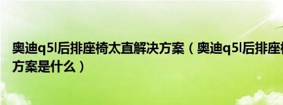 奥迪q5l后排座椅太直解决方案（奥迪q5l后排座椅太直解决方案是什么）