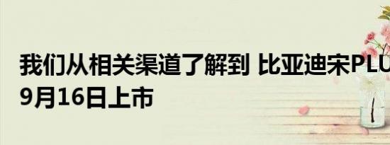 我们从相关渠道了解到 比亚迪宋PLUS有望在9月16日上市