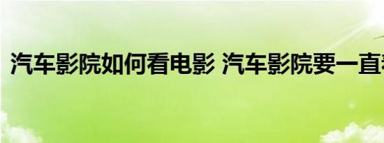 汽车影院如何看电影 汽车影院要一直着车吗