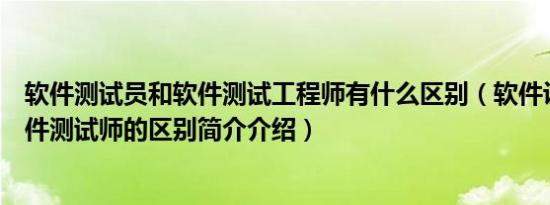 软件测试员和软件测试工程师有什么区别（软件设计师和软件测试师的区别简介介绍）