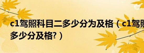 c1驾照科目二多少分为及格（c1驾照科目二多少分及格?）