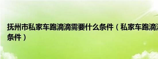 抚州市私家车跑滴滴需要什么条件（私家车跑滴滴需要什么条件）