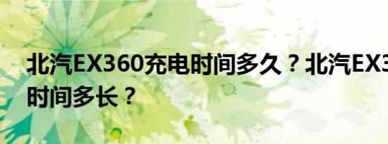 北汽EX360充电时间多久？北汽EX360快充时间多长？