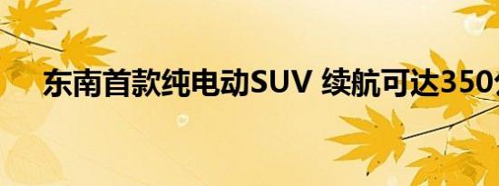 东南首款纯电动SUV 续航可达350公里