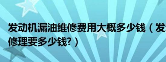 发动机漏油维修费用大概多少钱（发动机漏油修理要多少钱?）