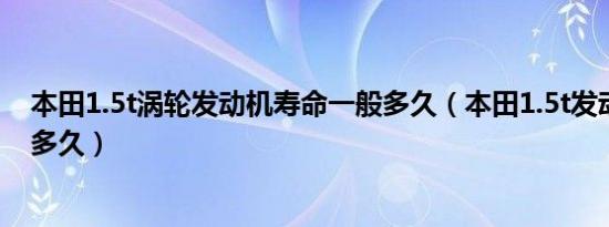 本田1.5t涡轮发动机寿命一般多久（本田1.5t发动机寿命是多久）