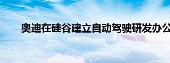 奥迪在硅谷建立自动驾驶研发办公室