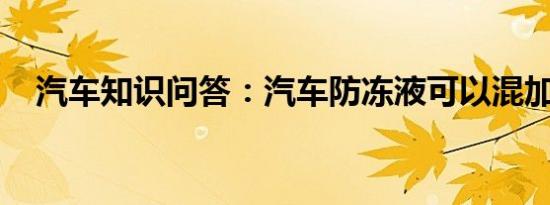 汽车知识问答：汽车防冻液可以混加的吗