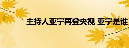 主持人亚宁再登央视 亚宁是谁