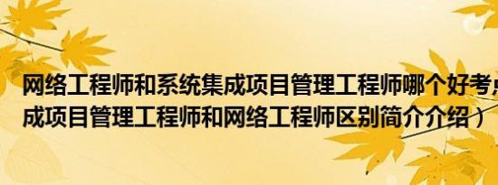 网络工程师和系统集成项目管理工程师哪个好考点（系统集成项目管理工程师和网络工程师区别简介介绍）