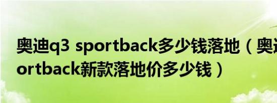 奥迪q3 sportback多少钱落地（奥迪Q3 Sportback新款落地价多少钱）