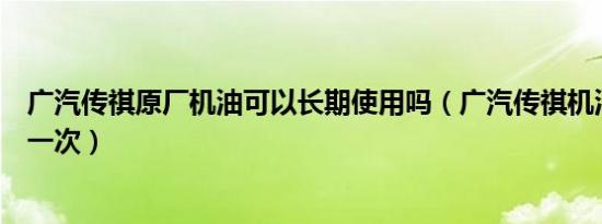 广汽传祺原厂机油可以长期使用吗（广汽传祺机油多久更换一次）