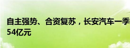 自主强势、合资复苏，长安汽车一季度净利8.54亿元