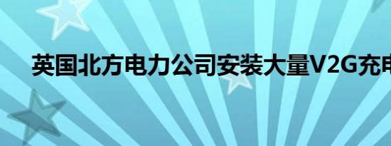 英国北方电力公司安装大量V2G充电桩 