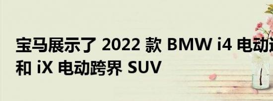 宝马展示了 2022 款 BMW i4 电动运动轿车和 iX 电动跨界 SUV