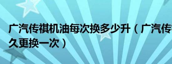 广汽传祺机油每次换多少升（广汽传祺机油多久更换一次）