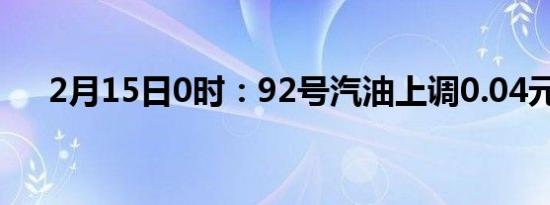 2月15日0时：92号汽油上调0.04元/升