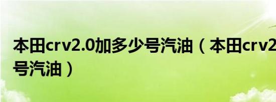 本田crv2.0加多少号汽油（本田crv2020加几号汽油）