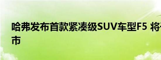 哈弗发布首款紧凑级SUV车型F5 将于9月上市