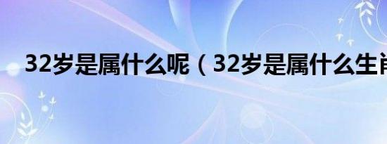 32岁是属什么呢（32岁是属什么生肖的）