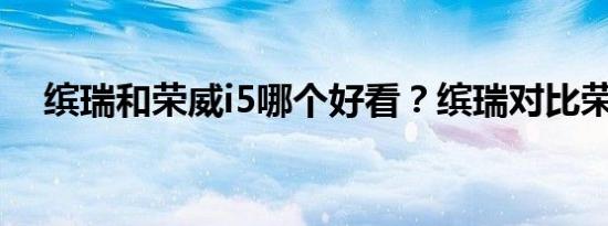 缤瑞和荣威i5哪个好看？缤瑞对比荣威i5