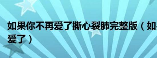 如果你不再爱了撕心裂肺完整版（如果你不再爱了）