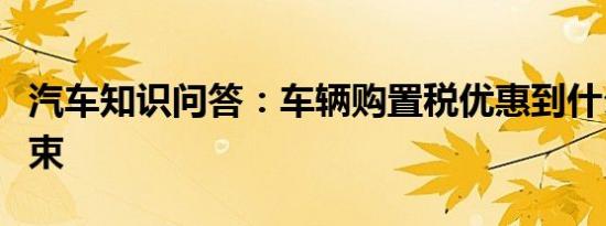 汽车知识问答：车辆购置税优惠到什么时候结束