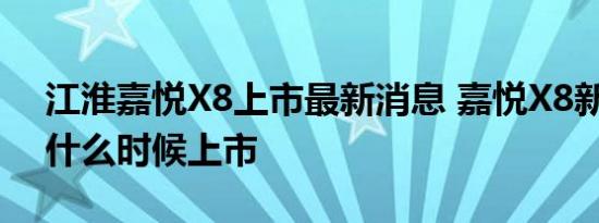 江淮嘉悦X8上市最新消息 嘉悦X8新款SUV什么时候上市