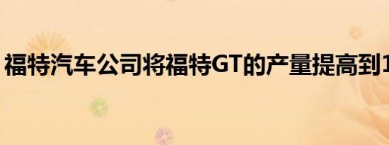 福特汽车公司将福特GT的产量提高到1350辆