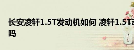 长安凌轩1.5T发动机如何 凌轩1.5T动力够用吗