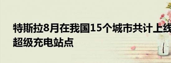 特斯拉8月在我国15个城市共计上线了23个超级充电站点