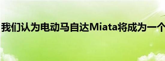 我们认为电动马自达Miata将成为一个驱动器