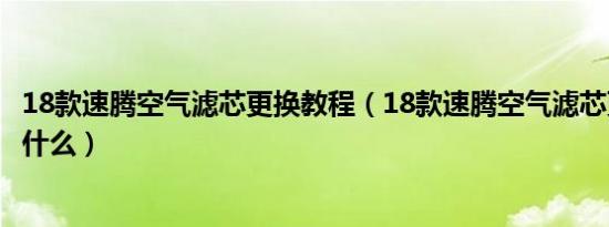 18款速腾空气滤芯更换教程（18款速腾空气滤芯更换教程是什么）