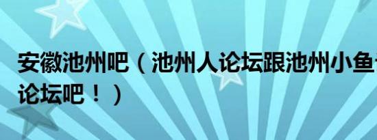 安徽池州吧（池州人论坛跟池州小鱼论坛都是论坛吧！）