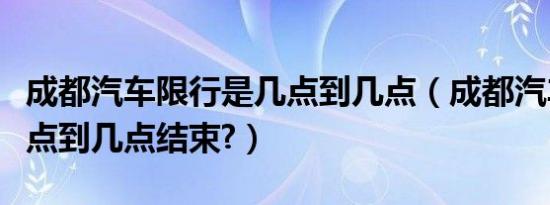 成都汽车限行是几点到几点（成都汽车限行几点到几点结束?）