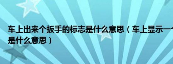 车上出来个扳手的标志是什么意思（车上显示一个扳手图案是什么意思）