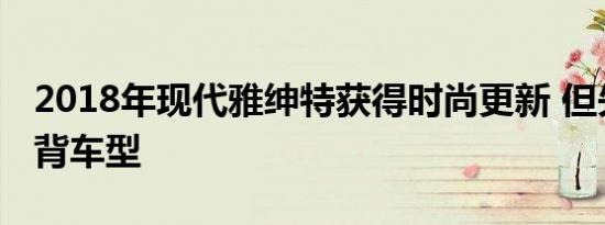 2018年现代雅绅特获得时尚更新 但失去了掀背车型