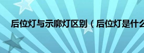 后位灯与示廓灯区别（后位灯是什么灯）