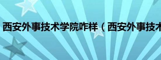 西安外事技术学院咋样（西安外事技术学院）