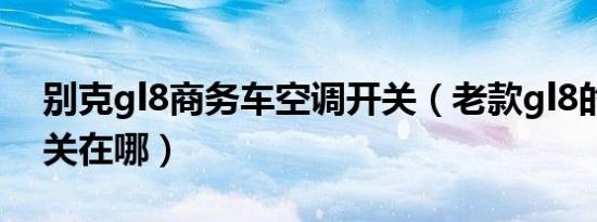 别克gl8商务车空调开关（老款gl8的空调开关在哪）