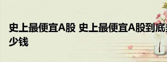 史上最便宜A股 史上最便宜A股到底多便宜多少钱