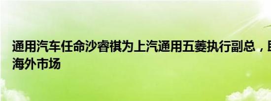 通用汽车任命沙睿祺为上汽通用五菱执行副总，助五菱开拓海外市场