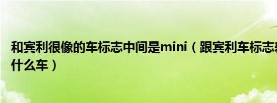 和宾利很像的车标志中间是mini（跟宾利车标志差不多的是什么车）