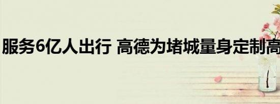 服务6亿人出行 高德为堵城量身定制高德方案