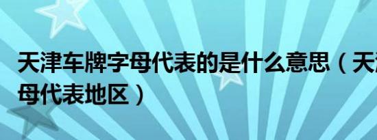 天津车牌字母代表的是什么意思（天津车牌字母代表地区）